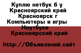 Куплю нетбук б/у - Красноярский край, Красноярск г. Компьютеры и игры » Ноутбуки   . Красноярский край